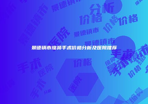 景德镇市缩鼻手术价格分析及医院推荐