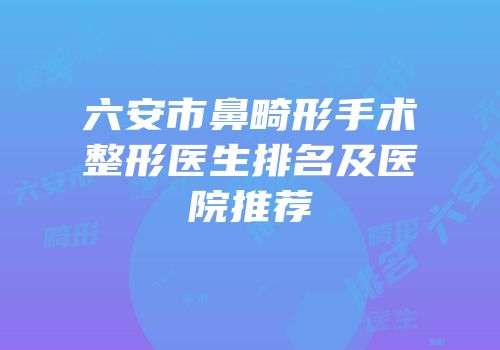 六安市鼻畸形手术整形医生排名及医院推荐
