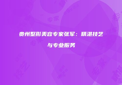 贵州整形美容专家张军：精湛技艺与专业服务