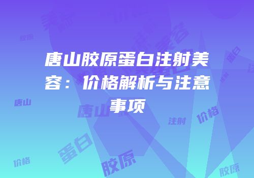 唐山胶原蛋白注射美容：价格解析与注意事项