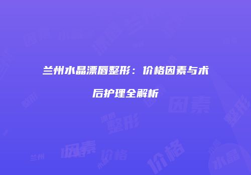 兰州水晶漂唇整形：价格因素与术后护理全解析