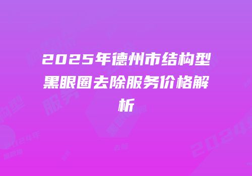 2025年德州市结构型黑眼圈去除服务价格解析
