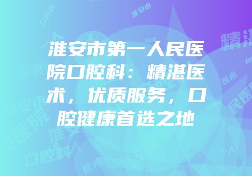 淮安市第一人民医院口腔科：精湛医术，优质服务，口腔健康首选之地
