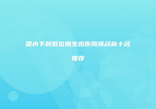 国内下颌低位阻生齿医院排名前十名推荐