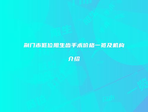 荆门市低位阻生齿手术价格一览及机构介绍