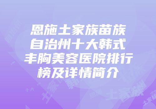 恩施土家族苗族自治州十大韩式丰胸美容医院排行榜及详情简介