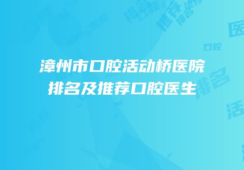 漳州市口腔活动桥医院排名及推荐口腔医生