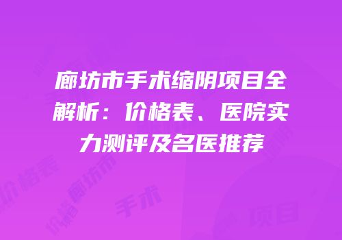 廊坊市手术缩阴项目全解析：价格表、医院实力测评及名医推荐