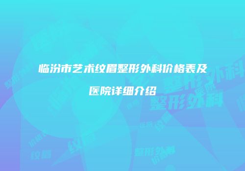 临汾市艺术纹眉整形外科价格表及医院详细介绍