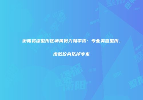 衡阳资深整形医师黄贵兴和李雯：专业美容整形，皮秒纹身洗掉专家