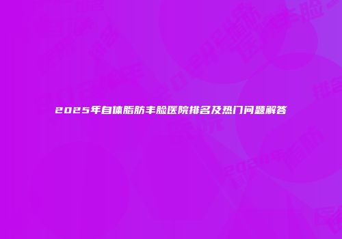 2025年自体脂肪丰脸医院排名及热门问题解答