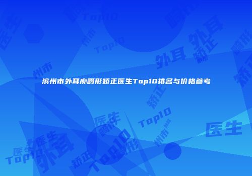 滨州市外耳廓畸形矫正医生Top10排名与价格参考