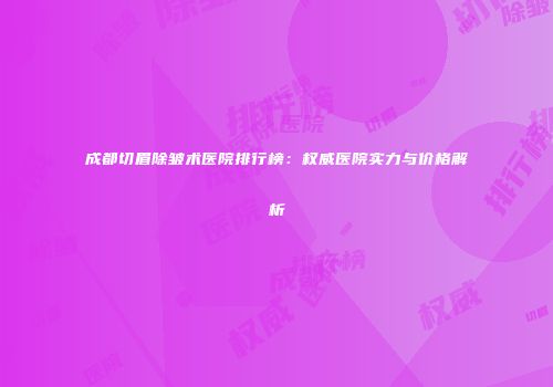 成都切眉除皱术医院排行榜：权威医院实力与价格解析