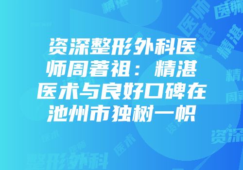 资深整形外科医师周著祖：精湛医术与良好口碑在池州市独树一帜