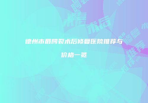 德州市唇腭裂术后修复医院推荐与价格一览