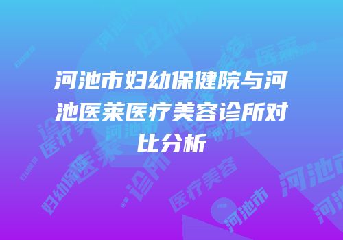河池市妇幼保健院与河池医莱医疗美容诊所对比分析