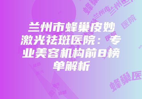 兰州市蜂巢皮妙激光祛斑医院：专业美容机构前8榜单解析