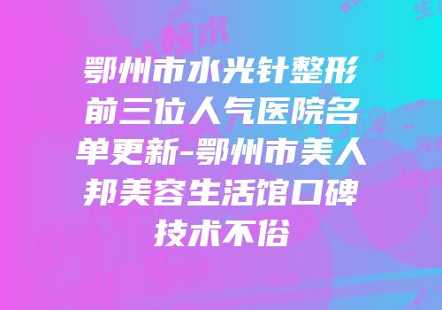 鄂州市水光针整形前三位人气医院名单更新-鄂州市美人邦美容生活馆口碑技术不俗