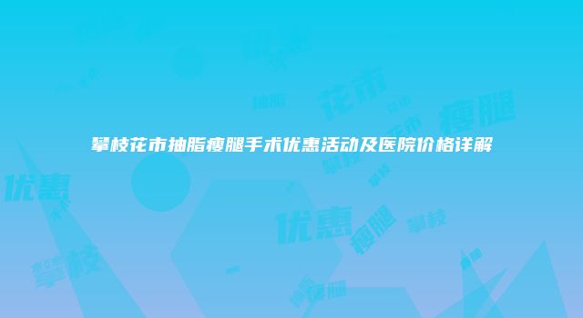 攀枝花市抽脂瘦腿手术优惠活动及医院价格详解