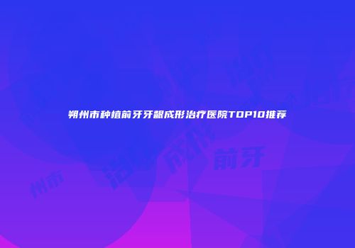 朔州市种植前牙牙龈成形治疗医院TOP10推荐