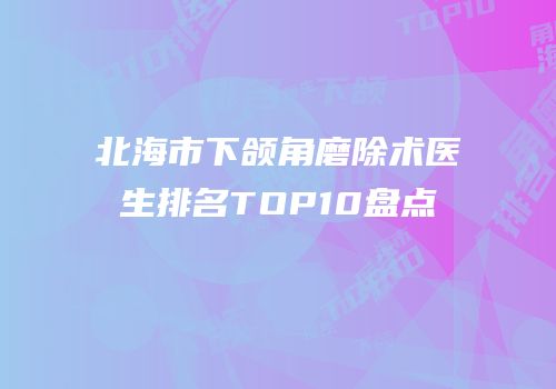 北海市下颌角磨除术医生排名TOP10盘点