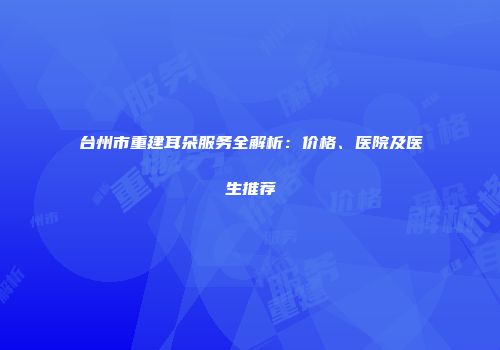 台州市重建耳朵服务全解析：价格、医院及医生推荐