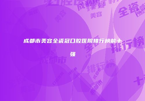 成都市美容全瓷冠口腔医院排行榜前十强