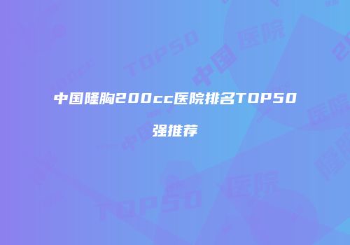 中国隆胸200cc医院排名TOP50强推荐