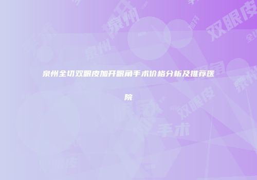 泉州全切双眼皮加开眼角手术价格分析及推荐医院