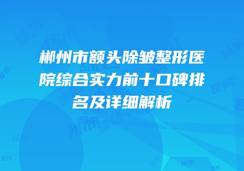郴州市额头除皱整形医院综合实力前十口碑排名及详细解析