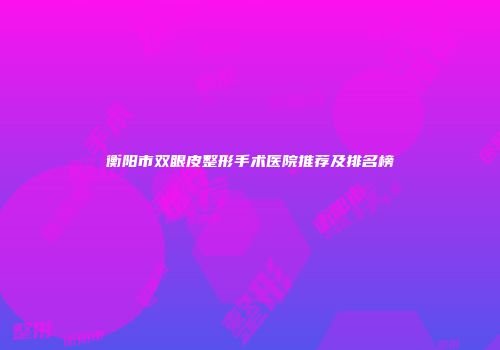 衡阳市双眼皮整形手术医院推荐及排名榜