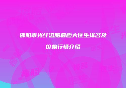 邵阳市光纤溶脂瘦脸大医生排名及价格行情介绍