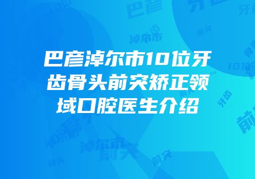 巴彦淖尔市10位牙齿骨头前突矫正领域口腔医生介绍