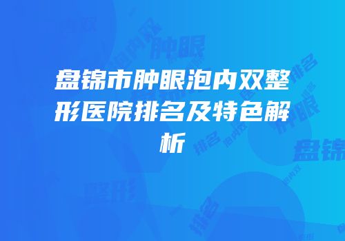 盘锦市肿眼泡内双整形医院排名及特色解析