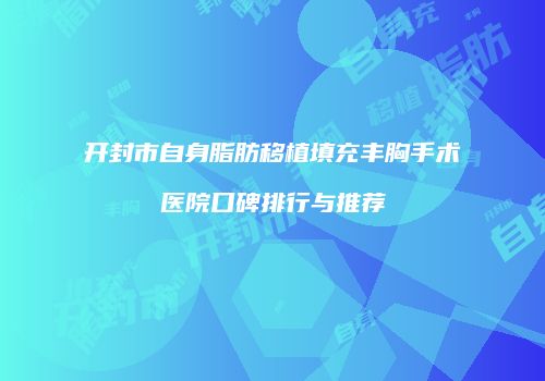 开封市自身脂肪移植填充丰胸手术医院口碑排行与推荐