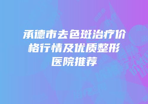 承德市去色斑治疗价格行情及优质整形医院推荐
