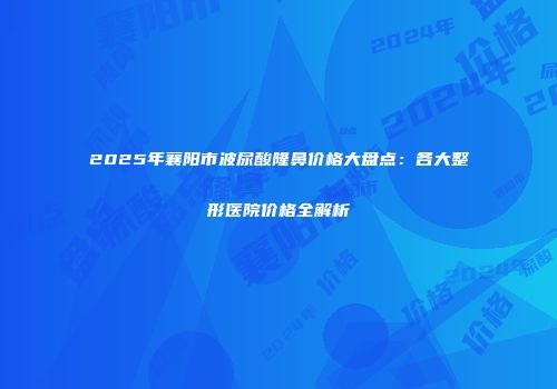 2025年襄阳市波尿酸隆鼻价格大盘点：各大整形医院价格全解析