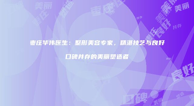 枣庄毕伟医生：整形美容专家，精湛技艺与良好口碑并存的美丽塑造者