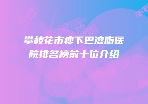 攀枝花市瘦下巴溶脂医院排名榜前十位介绍