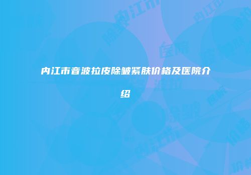 内江市音波拉皮除皱紧肤价格及医院介绍
