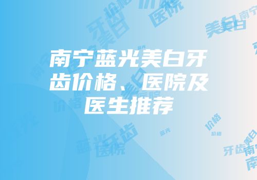 南宁蓝光美白牙齿价格、医院及医生推荐