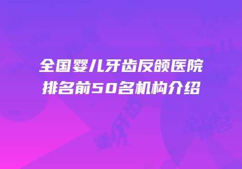 全国婴儿牙齿反颌医院排名前50名机构介绍