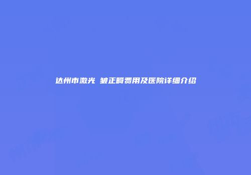 达州市激光袪皱正畸费用及医院详细介绍