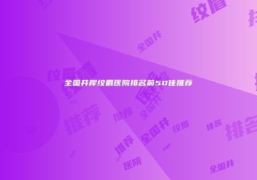 全国井岸纹眉医院排名前50佳推荐