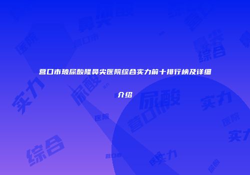 营口市玻尿酸隆鼻尖医院综合实力前十排行榜及详细介绍
