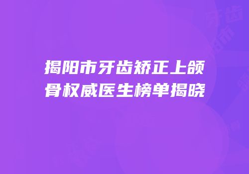 揭阳市牙齿矫正上颌骨权威医生榜单揭晓