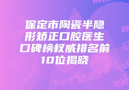 保定市陶瓷半隐形矫正口腔医生口碑榜权威排名前10位揭晓