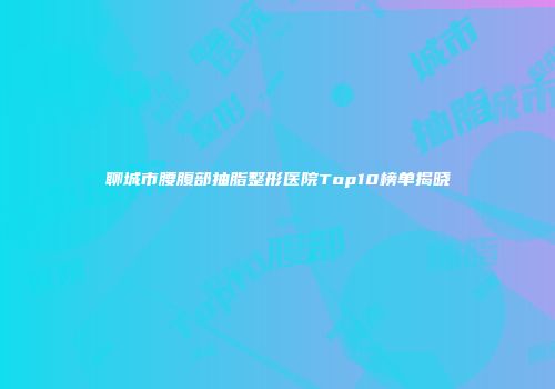 聊城市腰腹部抽脂整形医院Top10榜单揭晓