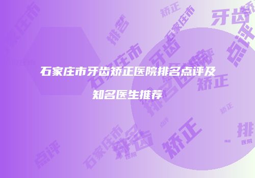 石家庄市牙齿矫正医院排名点评及知名医生推荐