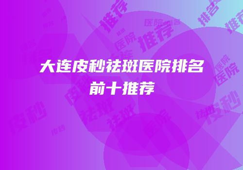 大连皮秒祛斑医院排名前十推荐